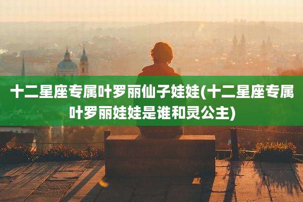十二星座专属叶罗丽仙子娃娃(十二星座专属叶罗丽娃娃是谁和灵公主)