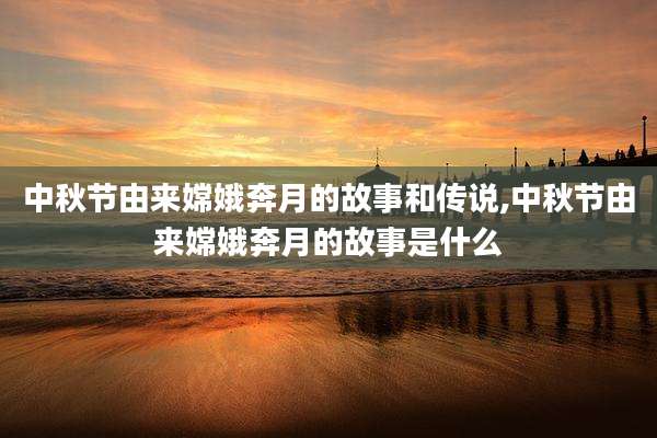 中秋节由来嫦娥奔月的故事和传说,中秋节由来嫦娥奔月的故事是什么