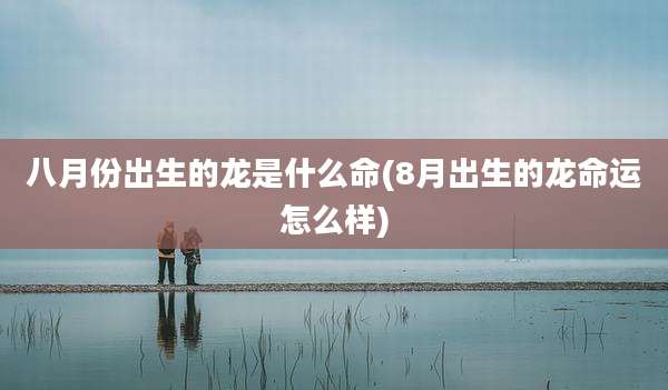 八月份出生的龙是什么命(8月出生的龙命运怎么样)