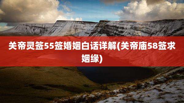 关帝灵签55签婚姻白话详解(关帝庙58签求姻缘)