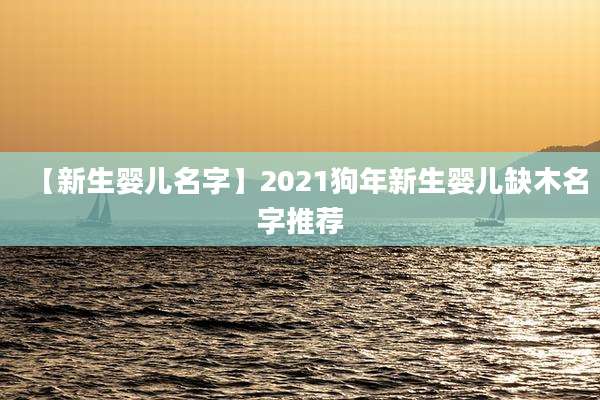 【新生婴儿名字】2021狗年新生婴儿缺木名字推荐