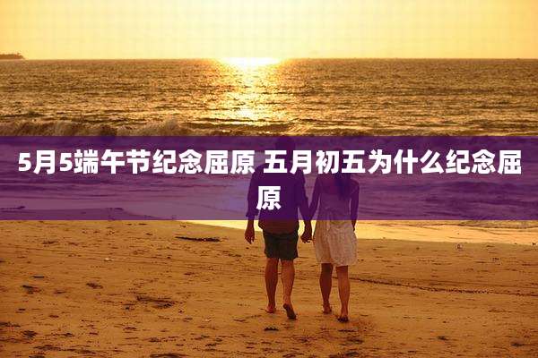 5月5端午节纪念屈原 五月初五为什么纪念屈原