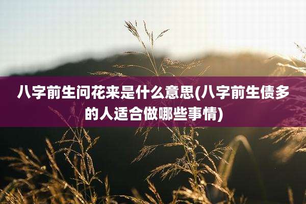 八字前生问花来是什么意思(八字前生债多的人适合做哪些事情)