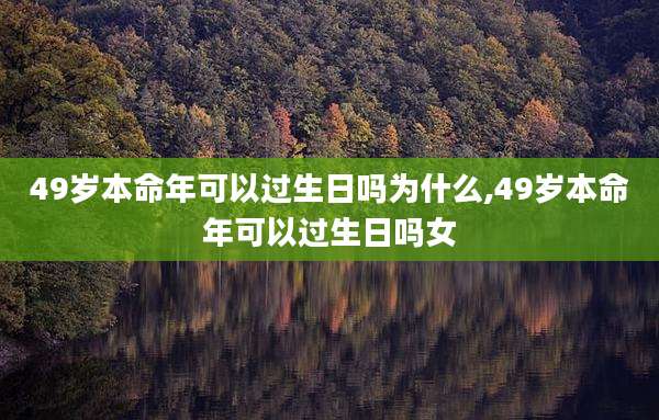 49岁本命年可以过生日吗为什么,49岁本命年可以过生日吗女