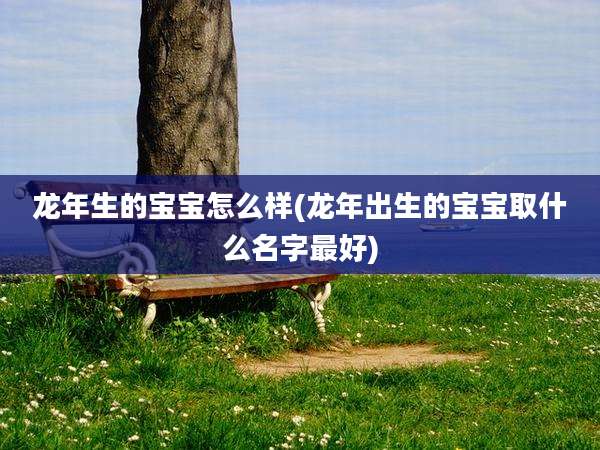 龙年生的宝宝怎么样(龙年出生的宝宝取什么名字最好)