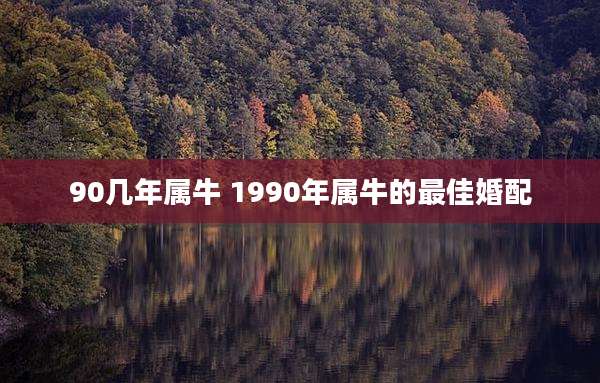90几年属牛 1990年属牛的最佳婚配