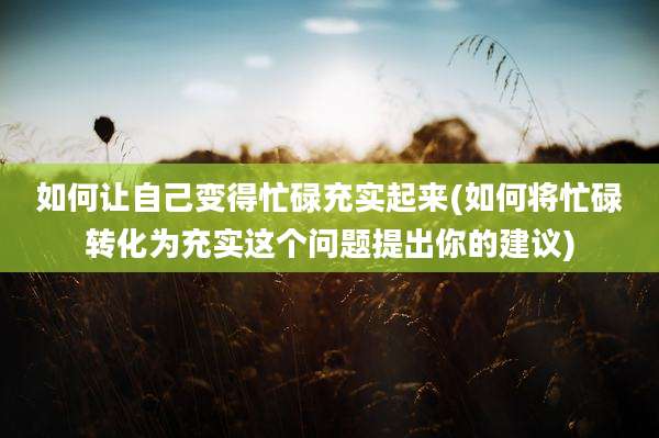 如何让自己变得忙碌充实起来(如何将忙碌转化为充实这个问题提出你的建议)