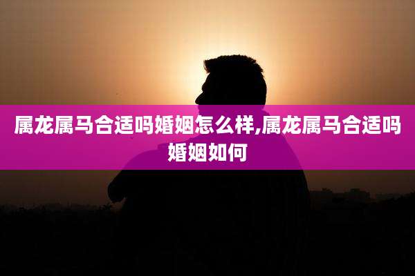 属龙属马合适吗婚姻怎么样,属龙属马合适吗婚姻如何