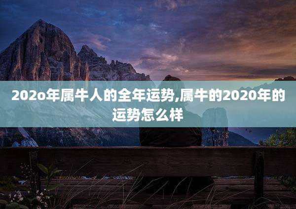 202o年属牛人的全年运势,属牛的2020年的运势怎么样