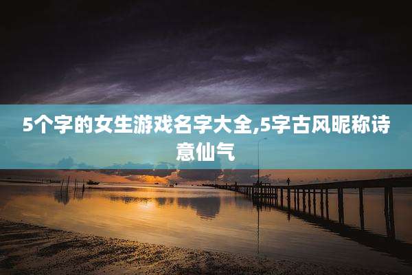 5个字的女生游戏名字大全,5字古风昵称诗意仙气