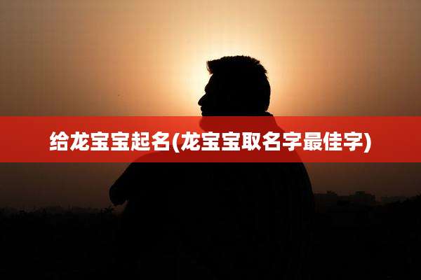 给龙宝宝起名(龙宝宝取名字最佳字)