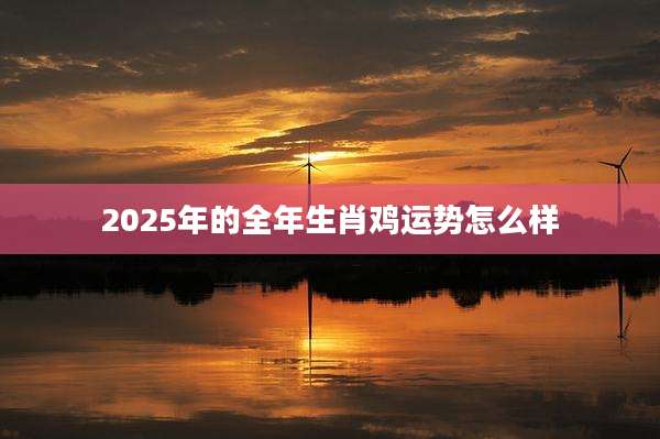 2025年的全年生肖鸡运势怎么样