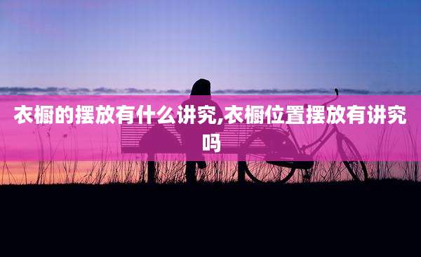 衣橱的摆放有什么讲究,衣橱位置摆放有讲究吗
