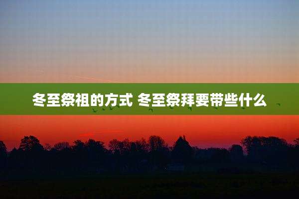 冬至祭祖的方式 冬至祭拜要带些什么