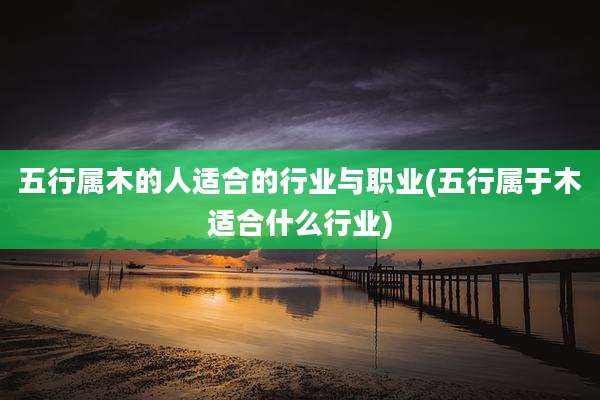 五行属木的人适合的行业与职业(五行属于木适合什么行业)
