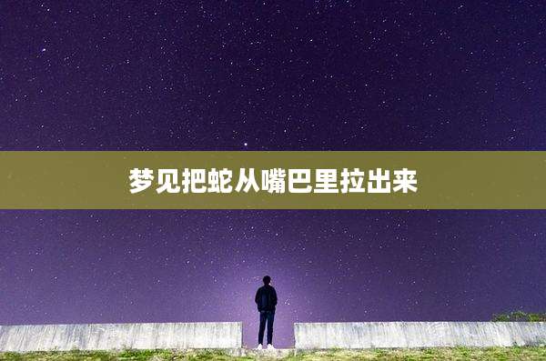 梦见把蛇从嘴巴里拉出来