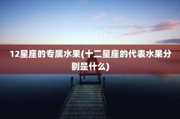 12星座的专属水果(十二星座的代表水果分别是什么)