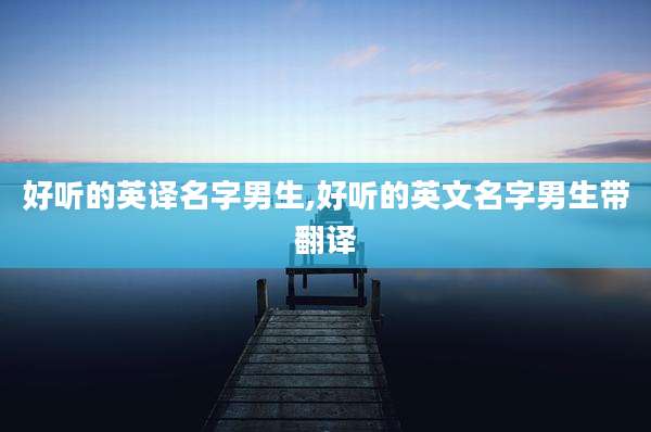 好听的英译名字男生,好听的英文名字男生带翻译
