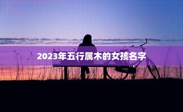 2023年五行属木的女孩名字