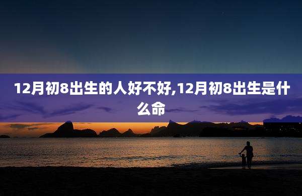 12月初8出生的人好不好,12月初8出生是什么命