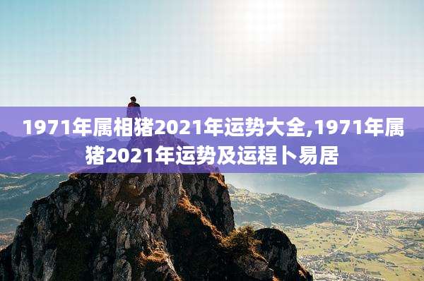 1971年属相猪2021年运势大全,1971年属猪2021年运势及运程卜易居