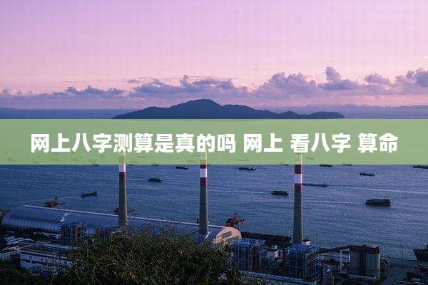 网上八字测算是真的吗 网上 看八字 算命