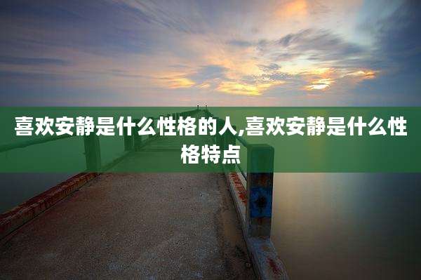 喜欢安静是什么性格的人,喜欢安静是什么性格特点