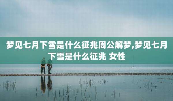 梦见七月下雪是什么征兆周公解梦,梦见七月下雪是什么征兆 女性