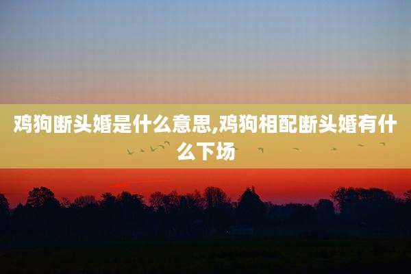 鸡狗断头婚是什么意思,鸡狗相配断头婚有什么下场