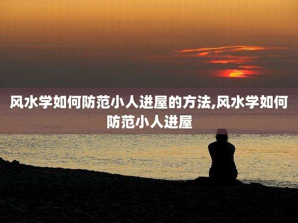 风水学如何防范小人进屋的方法,风水学如何防范小人进屋