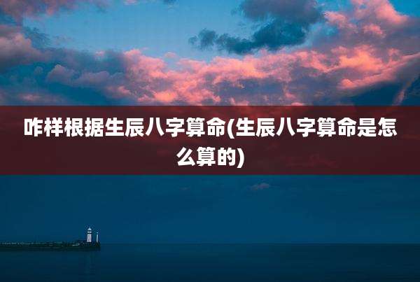咋样根据生辰八字算命(生辰八字算命是怎么算的)