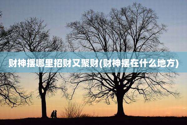 财神摆哪里招财又聚财(财神摆在什么地方)