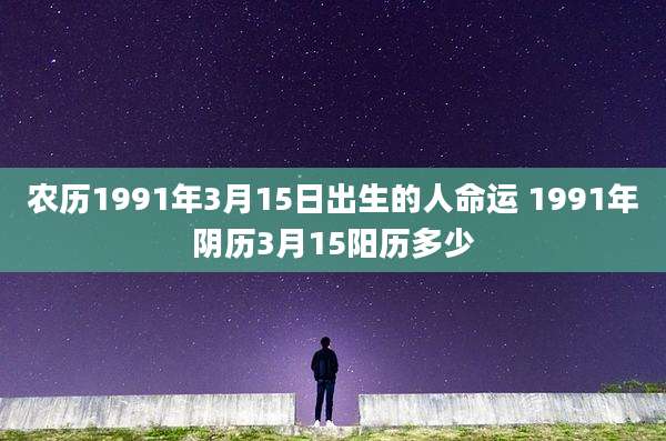 农历1991年3月15日出生的人命运 1991年阴历3月15阳历多少