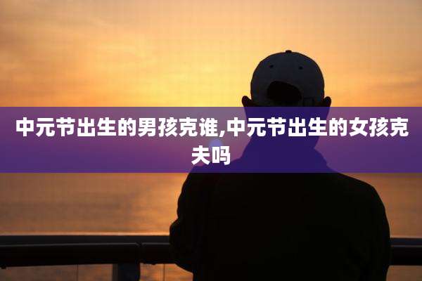 中元节出生的男孩克谁,中元节出生的女孩克夫吗