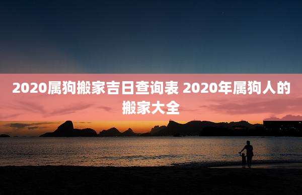 2020属狗搬家吉日查询表 2020年属狗人的搬家大全