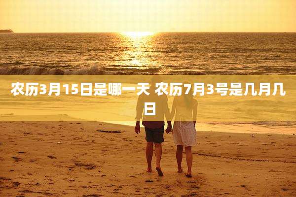 农历3月15日是哪一天 农历7月3号是几月几日
