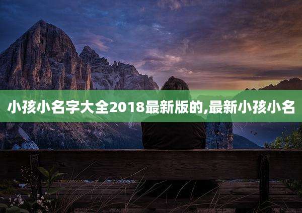 小孩小名字大全2018最新版的,最新小孩小名