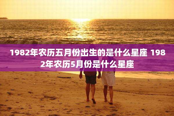 1982年农历五月份出生的是什么星座 1982年农历5月份是什么星座
