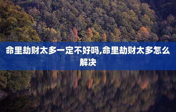 命里劫财太多一定不好吗,命里劫财太多怎么解决