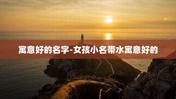 寓意好的名字-女孩小名带水寓意好的