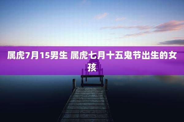 属虎7月15男生 属虎七月十五鬼节出生的女孩