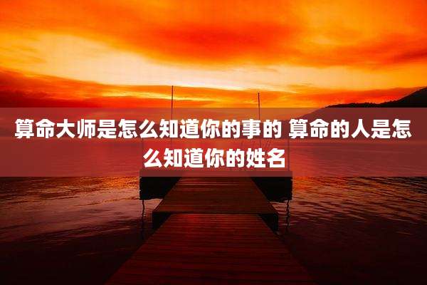 算命大师是怎么知道你的事的 算命的人是怎么知道你的姓名