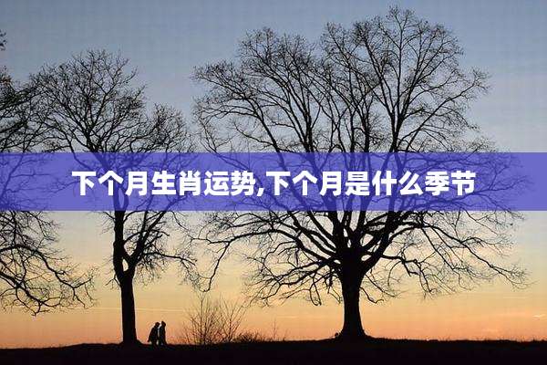 下个月生肖运势,下个月是什么季节