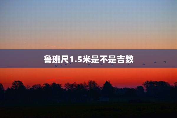 鲁班尺1.5米是不是吉数