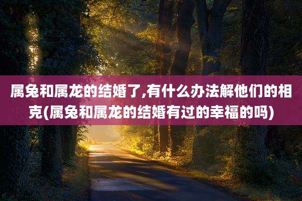 属兔和属龙的结婚了,有什么办法解他们的相克(属兔和属龙的结婚有过的幸福的吗)
