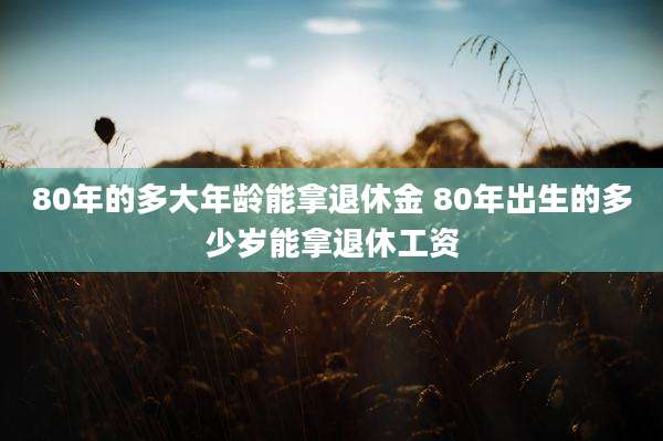 80年的多大年龄能拿退休金 80年出生的多少岁能拿退休工资