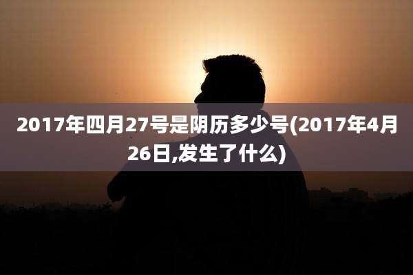 2017年四月27号是阴历多少号(2017年4月26日,发生了什么)