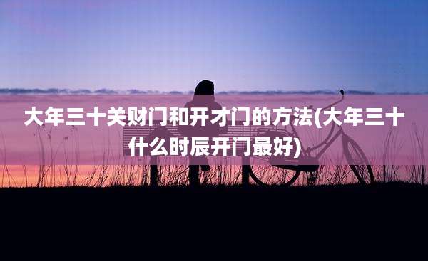 大年三十关财门和开才门的方法(大年三十什么时辰开门最好)