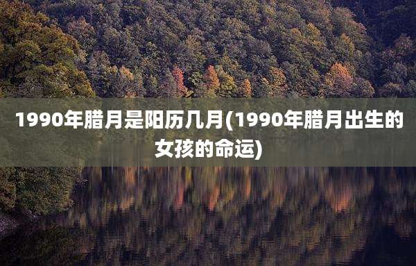 1990年腊月是阳历几月(1990年腊月出生的女孩的命运)