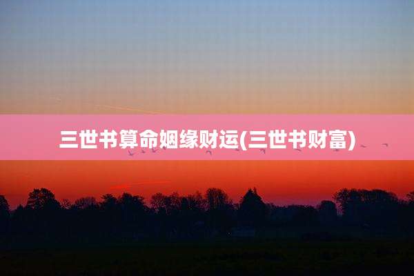 三世书算命姻缘财运(三世书财富)